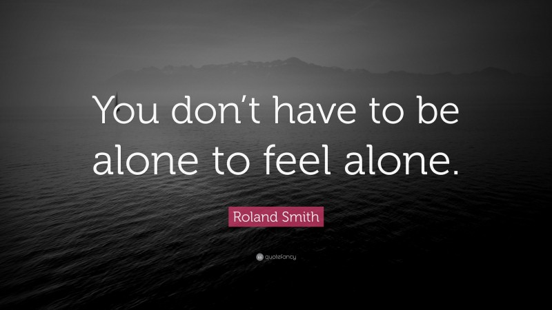 Roland Smith Quote: “You don’t have to be alone to feel alone.”