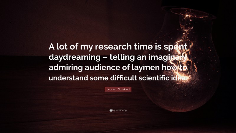 Leonard Susskind Quote: “A lot of my research time is spent daydreaming – telling an imaginary admiring audience of laymen how to understand some difficult scientific idea.”