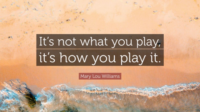 Mary Lou Williams Quote: “It’s not what you play, it’s how you play it.”