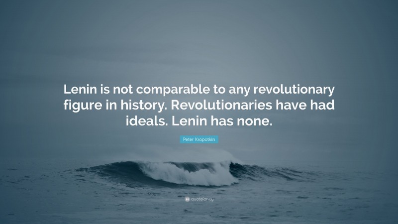 Peter Kropotkin Quote: “Lenin is not comparable to any revolutionary figure in history. Revolutionaries have had ideals. Lenin has none.”