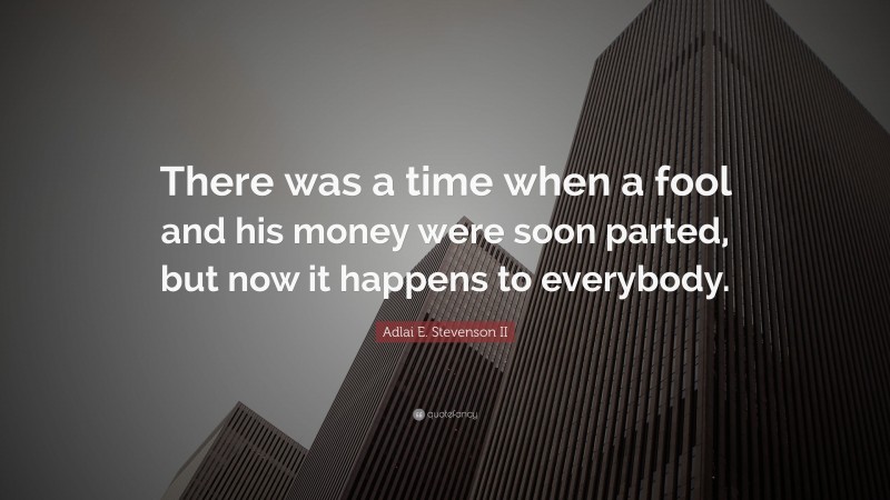 Adlai E. Stevenson II Quote: “There was a time when a fool and his money were soon parted, but now it happens to everybody.”