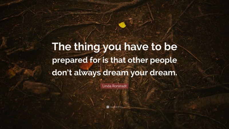 Linda Ronstadt Quote: “The thing you have to be prepared for is that other people don’t always dream your dream.”