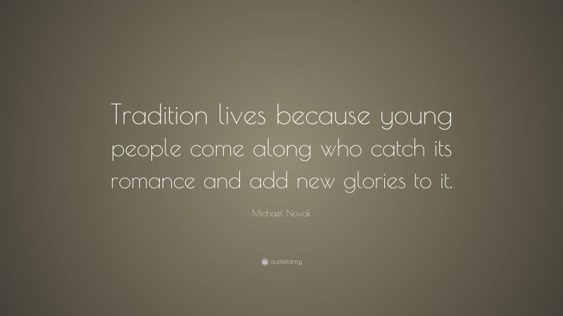 Michael Novak Quote: “Tradition lives because young people come along who catch its romance and add new glories to it.”
