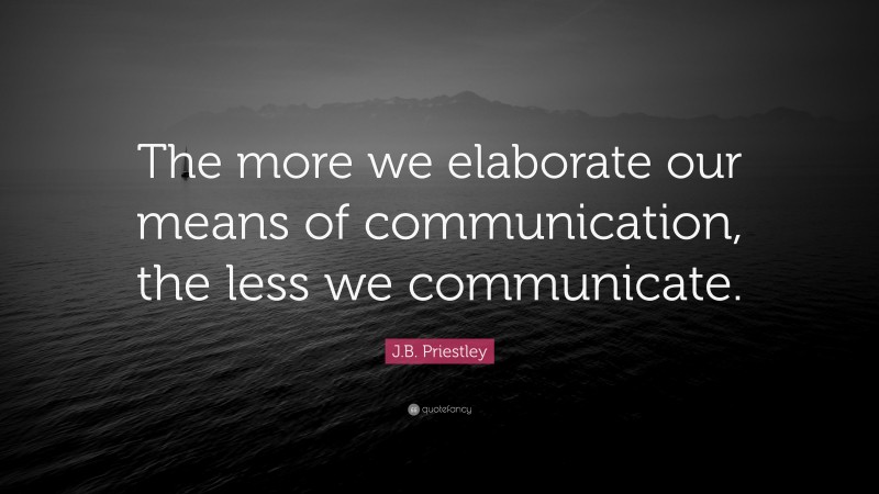 J.B. Priestley Quote: “The more we elaborate our means of communication ...