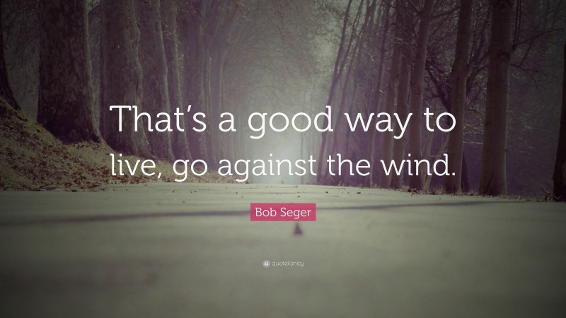 Bob Seger Quote: “That’s a good way to live, go against the wind.”