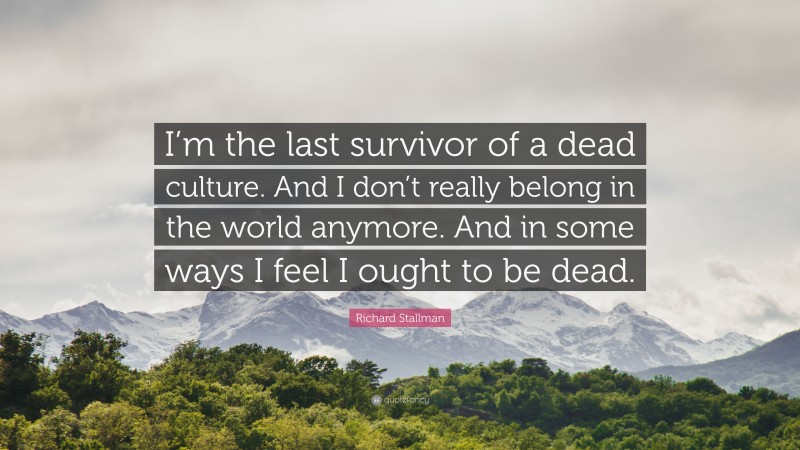 Richard Stallman Quote: “I’m the last survivor of a dead culture. And I don’t really belong in the world anymore. And in some ways I feel I ought to be dead.”