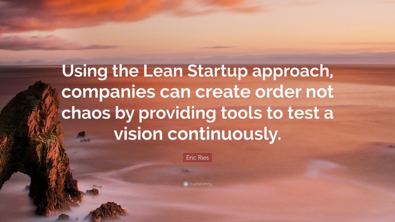 Eric Ries Quote: “Using the Lean Startup approach, companies can create order not chaos by providing tools to test a vision continuously.”