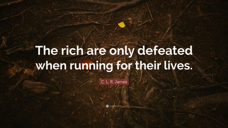C. L. R. James Quote: “The rich are only defeated when running for their lives.”