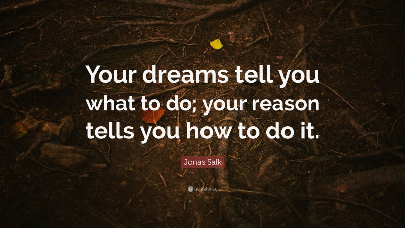 Jonas Salk Quote: “Your dreams tell you what to do; your reason tells you how to do it.”