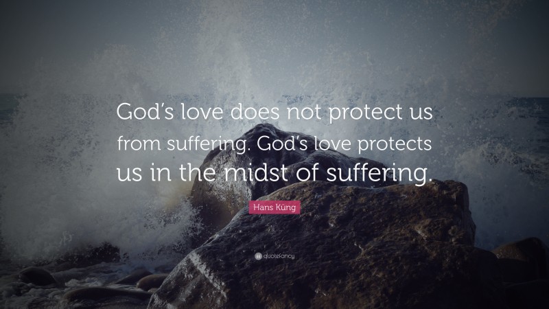 Hans Küng Quote: “God’s love does not protect us from suffering. God’s love protects us in the midst of suffering.”