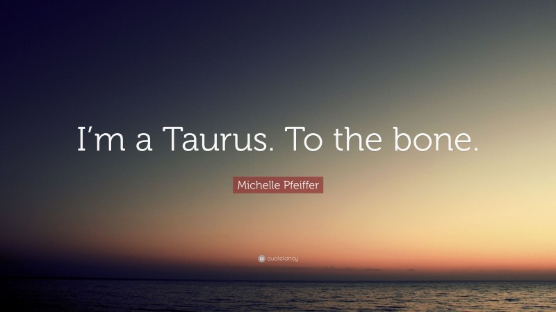 Michelle Pfeiffer Quote: “I’m a Taurus. To the bone.”