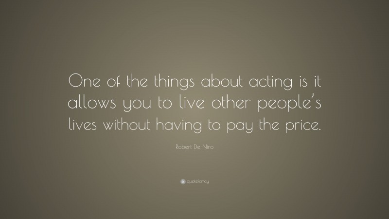 Robert De Niro Quote: “One of the things about acting is it allows you to live other people’s lives without having to pay the price.”