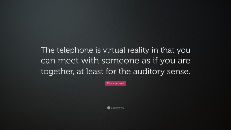 Ray Kurzweil Quote: “The telephone is virtual reality in that you can meet with someone as if you are together, at least for the auditory sense.”