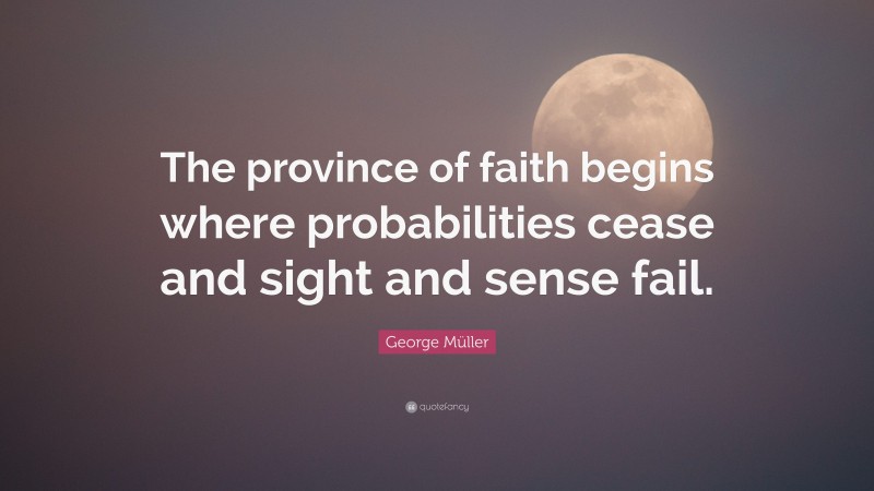 George Müller Quote: “The province of faith begins where probabilities cease and sight and sense fail.”
