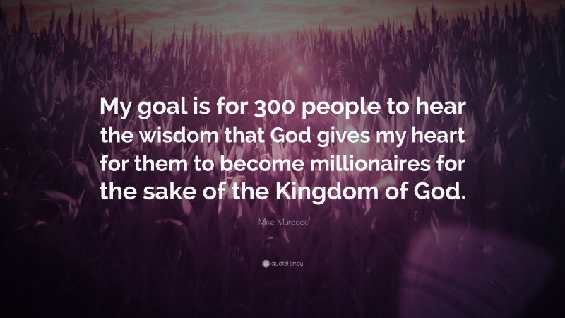 Mike Murdock Quote: “My goal is for 300 people to hear the wisdom that God gives my heart for them to become millionaires for the sake of the Kingdom of God.”