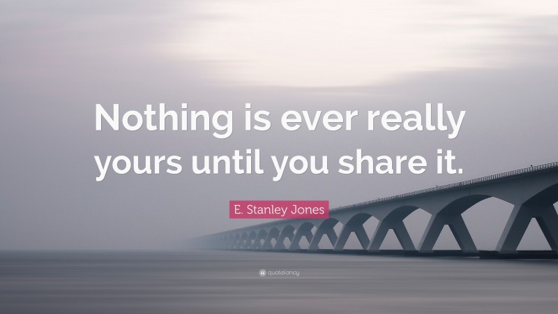 E. Stanley Jones Quote: “Nothing is ever really yours until you share it.”