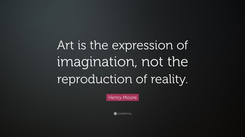 Henry Moore Quote: “Art is the expression of imagination, not the reproduction of reality.”