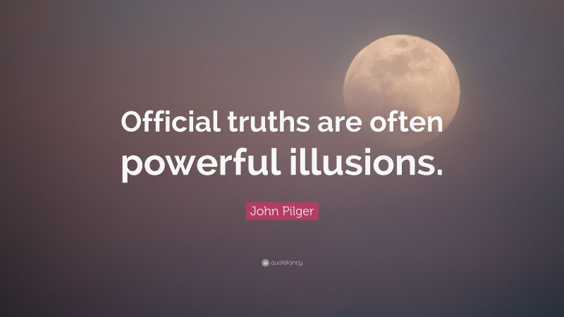 John Pilger Quote: “Official truths are often powerful illusions.”