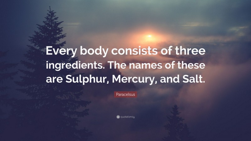 Paracelsus Quote: “Every body consists of three ingredients. The names of these are Sulphur, Mercury, and Salt.”