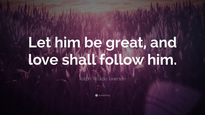 Ralph Waldo Emerson Quote: “Let him be great, and love shall follow him.”