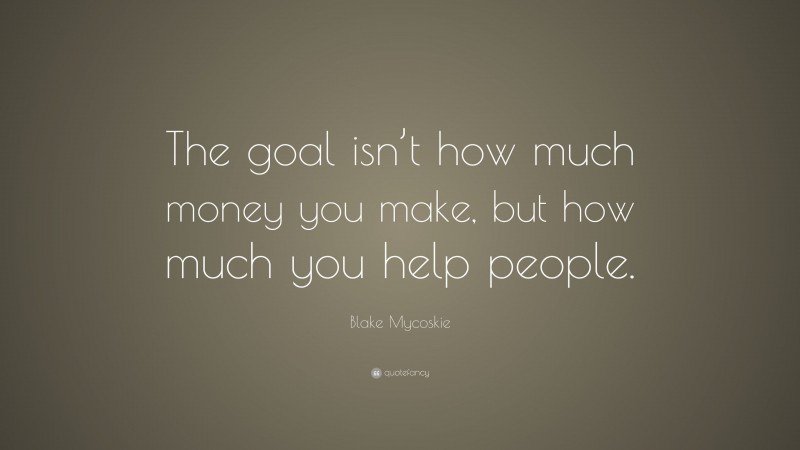 Blake Mycoskie Quote: “The goal isn’t how much money you make, but how much you help people.”