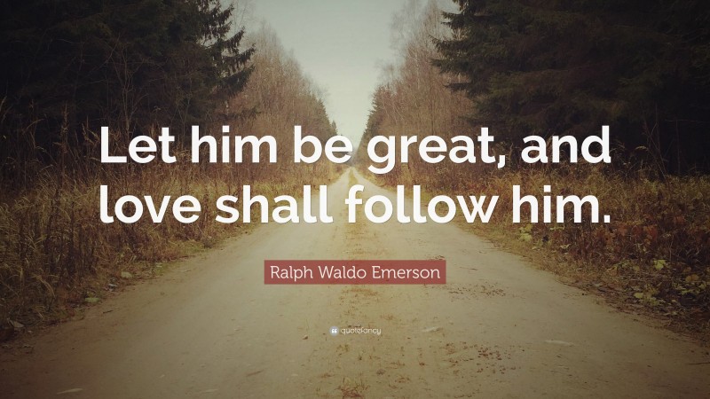 Ralph Waldo Emerson Quote: “Let him be great, and love shall follow him.”