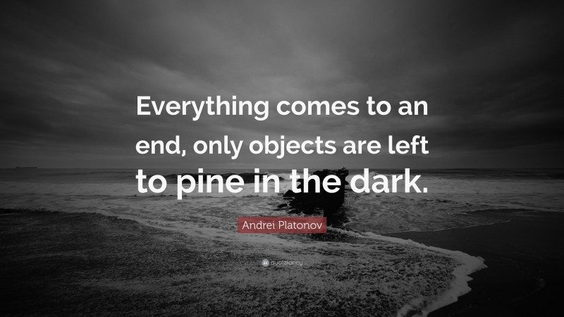 Andrei Platonov Quote: “Everything comes to an end, only objects are left to pine in the dark.”