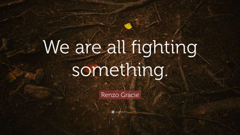 Renzo Gracie Quote: “We are all fighting something.”