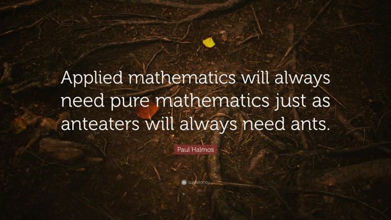 Paul Halmos Quote: “Applied mathematics will always need pure mathematics just as anteaters will always need ants.”