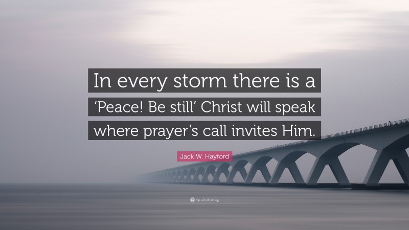 Jack W. Hayford Quote: “In every storm there is a ‘Peace! Be still’ Christ will speak where prayer’s call invites Him.”