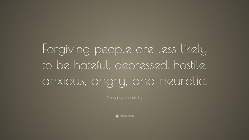 Sonja Lyubomirsky Quote: “Forgiving people are less likely to be hateful, depressed, hostile, anxious, angry, and neurotic.”