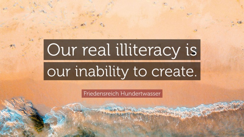 Friedensreich Hundertwasser Quote: “Our real illiteracy is our inability to create.”