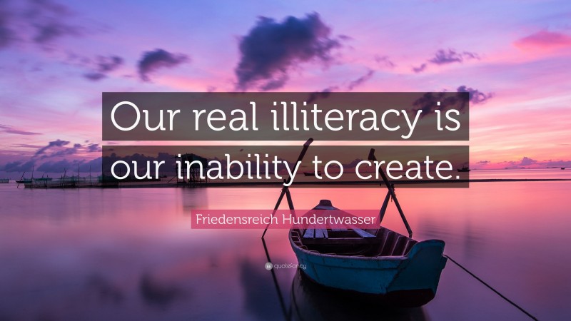 Friedensreich Hundertwasser Quote: “Our real illiteracy is our inability to create.”