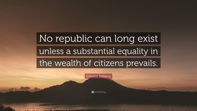 Edward Bellamy Quote: “No republic can long exist unless a substantial equality in the wealth of citizens prevails.”