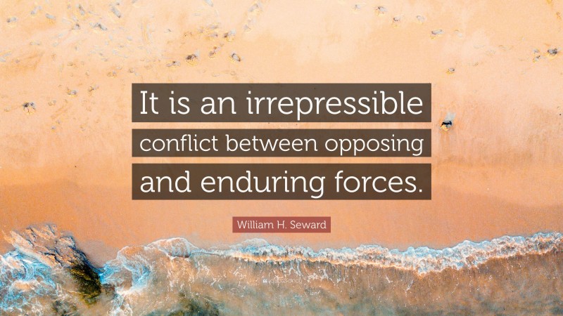 William H. Seward Quote: “It is an irrepressible conflict between opposing and enduring forces.”