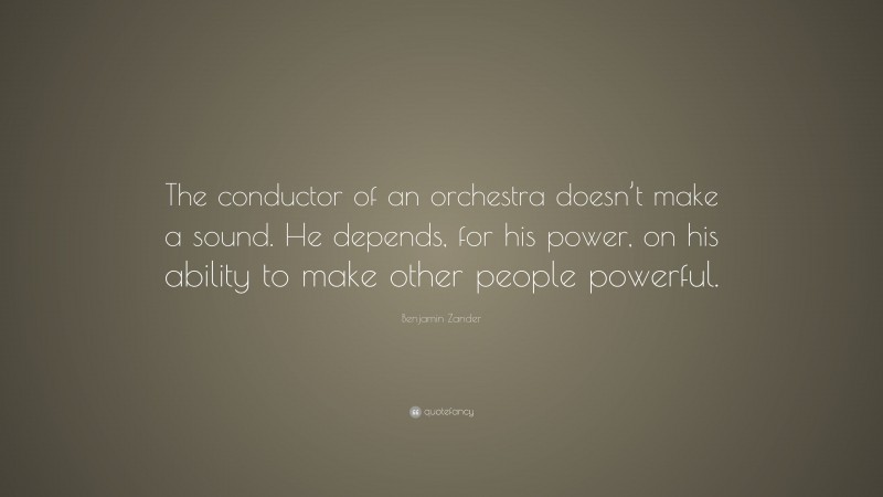 Benjamin Zander Quote: “The conductor of an orchestra doesn’t make a sound. He depends, for his power, on his ability to make other people powerful.”