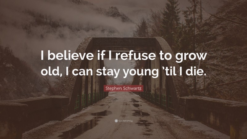 Stephen Schwartz Quote: “I believe if I refuse to grow old, I can stay young ’til I die.”