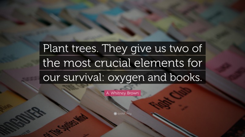 A. Whitney Brown Quote: “Plant trees. They give us two of the most crucial elements for our survival: oxygen and books.”