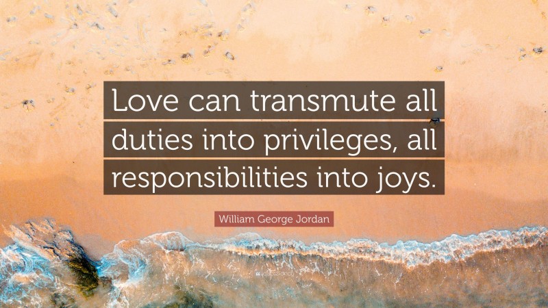William George Jordan Quote: “Love can transmute all duties into privileges, all responsibilities into joys.”