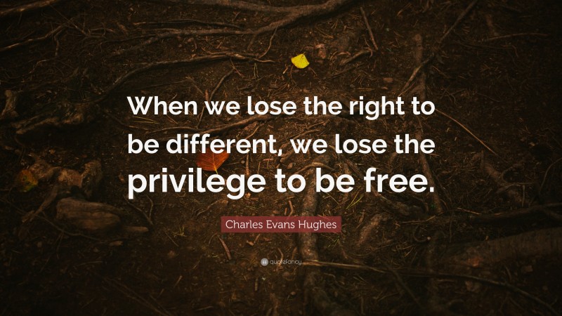 Charles Evans Hughes Quote: “When we lose the right to be different, we lose the privilege to be free.”
