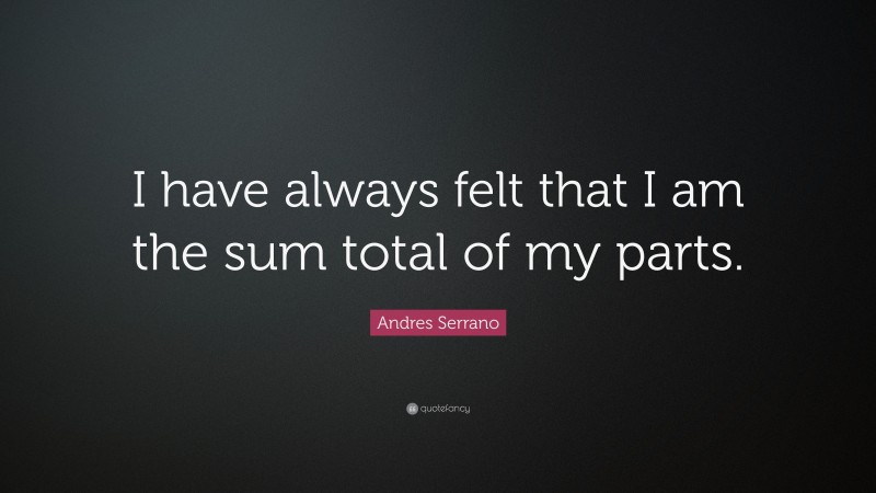 Andres Serrano Quote: “I have always felt that I am the sum total of my parts.”