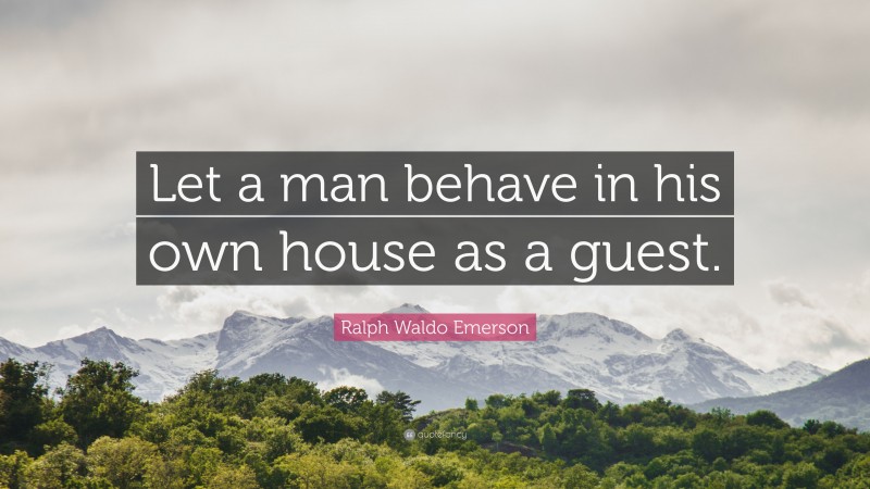 Ralph Waldo Emerson Quote: “Let a man behave in his own house as a guest.”