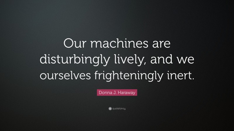 Donna J. Haraway Quote: “Our machines are disturbingly lively, and we ourselves frighteningly inert.”
