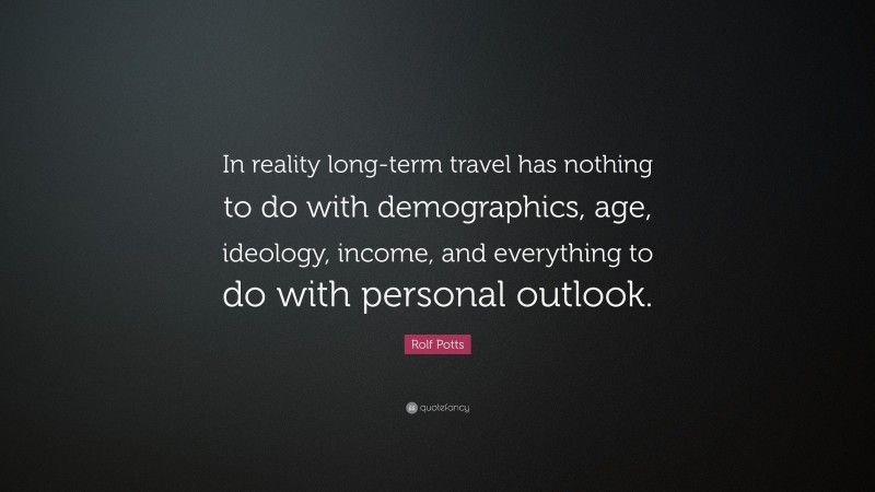Rolf Potts Quote: “In reality long-term travel has nothing to do with demographics, age, ideology, income, and everything to do with personal outlook.”