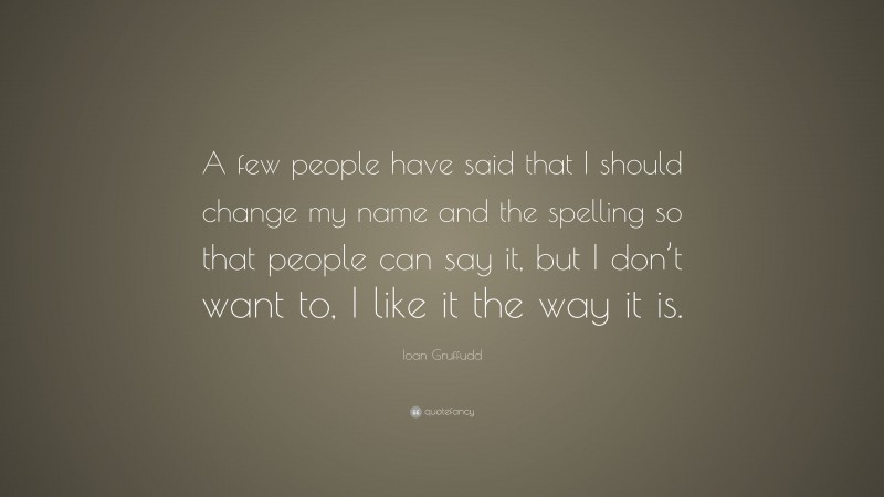 Ioan Gruffudd Quote: “A few people have said that I should change my name and the spelling so that people can say it, but I don’t want to, I like it the way it is.”