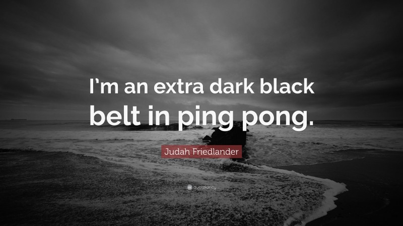 Judah Friedlander Quote: “I’m an extra dark black belt in ping pong.”