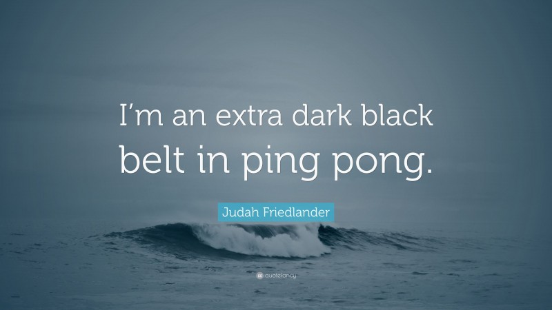 Judah Friedlander Quote: “I’m an extra dark black belt in ping pong.”