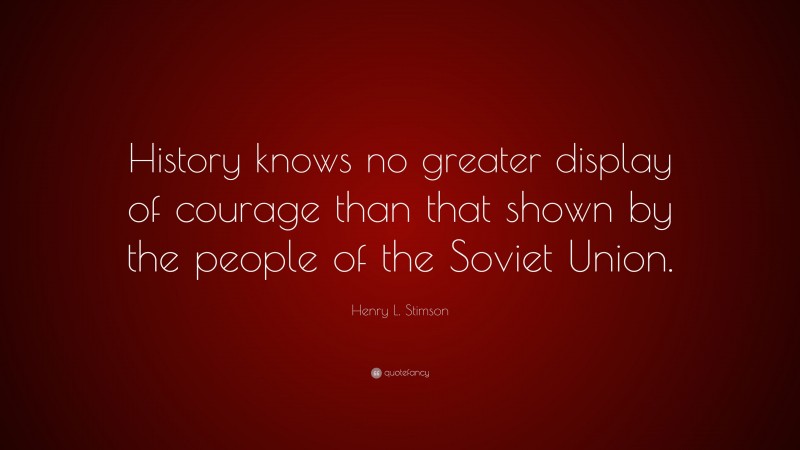 Henry L. Stimson Quote: “History knows no greater display of courage than that shown by the people of the Soviet Union.”