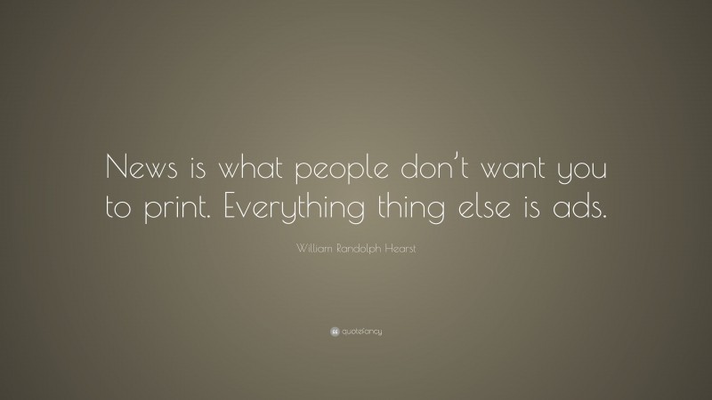 William Randolph Hearst Quote: “News is what people don’t want you to print. Everything thing else is ads.”