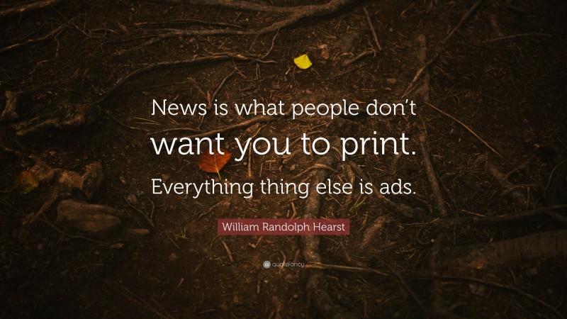 William Randolph Hearst Quote: “News is what people don’t want you to print. Everything thing else is ads.”